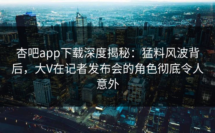 杏吧app下载深度揭秘：猛料风波背后，大V在记者发布会的角色彻底令人意外  第1张