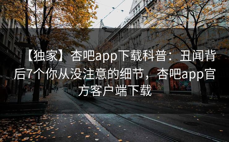 【独家】杏吧app下载科普：丑闻背后7个你从没注意的细节，杏吧app官方客户端下载