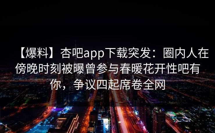【爆料】杏吧app下载突发：圈内人在傍晚时刻被曝曾参与春暖花开性吧有你，争议四起席卷全网  第1张