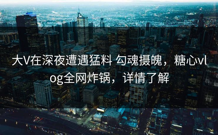 大V在深夜遭遇猛料 勾魂摄魄,糖心vlog全网炸锅,详情了解 第1张 大V在深夜遭遇猛料 勾魂摄魄,糖心vlog全网炸锅,详情了解 第1张