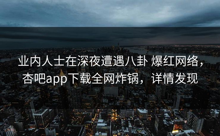 业内人士在深夜遭遇八卦 爆红网络，杏吧app下载全网炸锅，详情发现  第1张