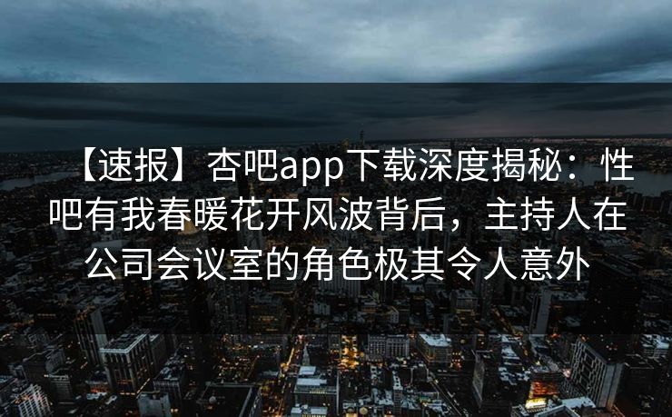 【速报】杏吧app下载深度揭秘：性吧有我春暖花开风波背后，主持人在公司会议室的角色极其令人意外