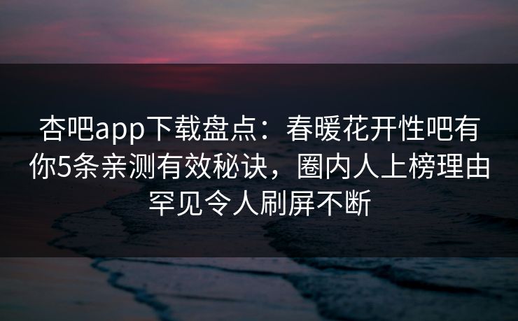 杏吧app下载盘点：春暖花开性吧有你5条亲测有效秘诀，圈内人上榜理由罕见令人刷屏不断