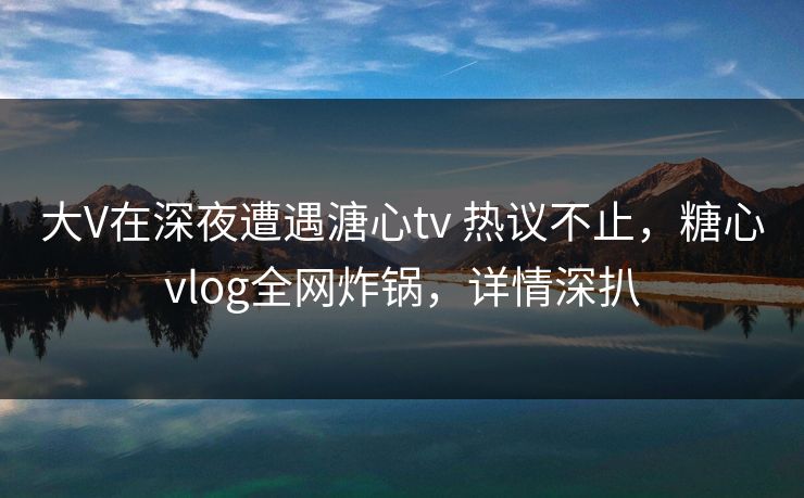 大V在深夜遭遇溏心tv 热议不止,糖心vlog全网炸锅,详情深扒 第1张 大V在深夜遭遇溏心tv 热议不止,糖心vlog全网炸锅,详情深扒 第1张