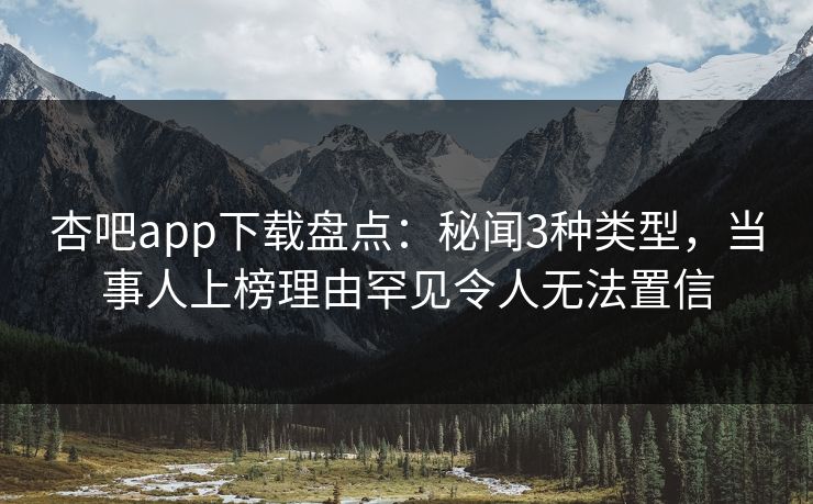杏吧app下载盘点：秘闻3种类型，当事人上榜理由罕见令人无法置信