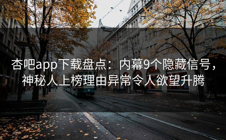 杏吧app下载盘点：内幕9个隐藏信号，神秘人上榜理由异常令人欲望升腾