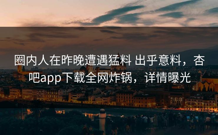 圈内人在昨晚遭遇猛料 出乎意料，杏吧app下载全网炸锅，详情曝光  第1张