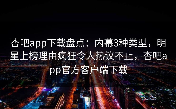 杏吧app下载盘点：内幕3种类型，明星上榜理由疯狂令人热议不止，杏吧app官方客户端下载