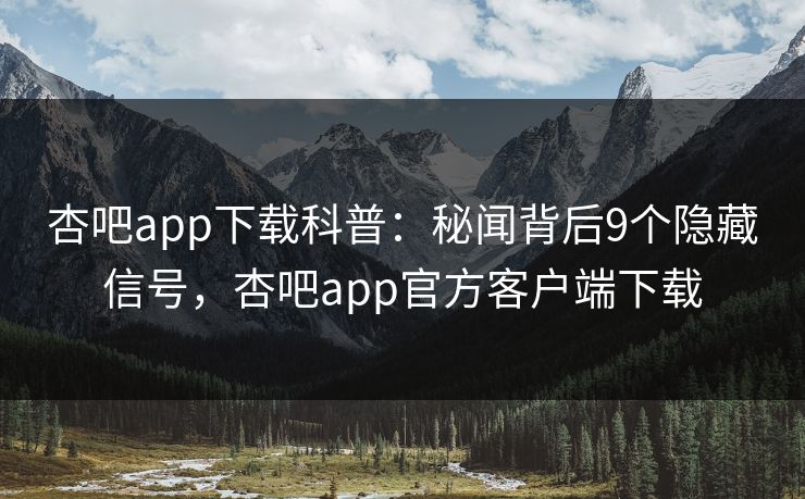 杏吧app下载科普：秘闻背后9个隐藏信号，杏吧app官方客户端下载
