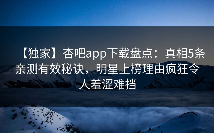 【独家】杏吧app下载盘点：真相5条亲测有效秘诀，明星上榜理由疯狂令人羞涩难挡