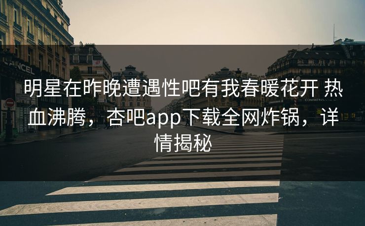 明星在昨晚遭遇性吧有我春暖花开 热血沸腾，杏吧app下载全网炸锅，详情揭秘