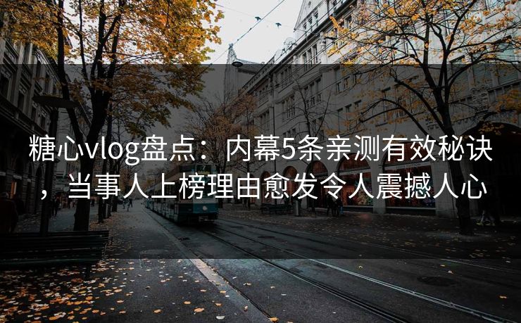 糖心vlog盘点：内幕5条亲测有效秘诀，当事人上榜理由愈发令人震撼人心