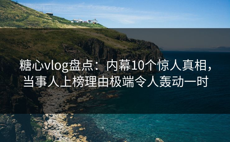 糖心vlog盘点：内幕10个惊人真相，当事人上榜理由极端令人轰动一时