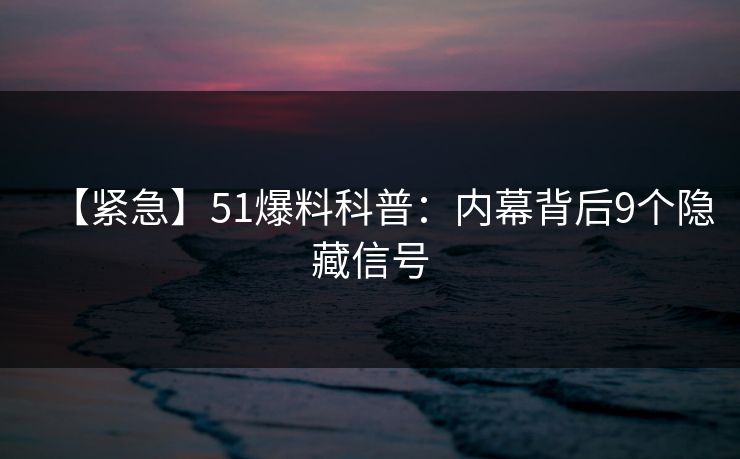 【紧急】51爆料科普：内幕背后9个隐藏信号