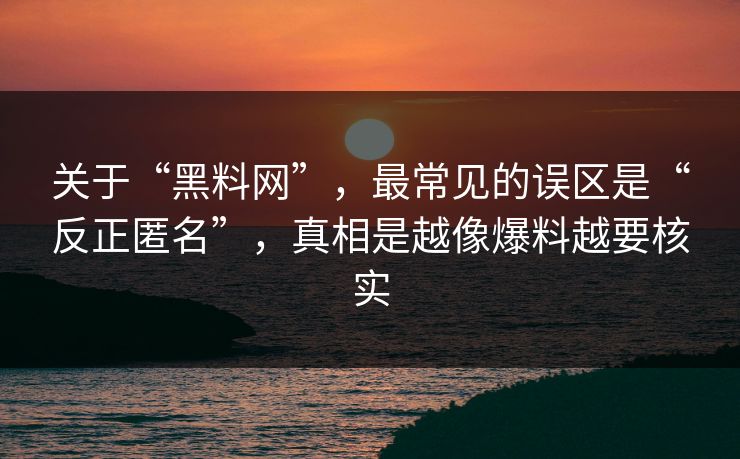 关于“黑料网”，最常见的误区是“反正匿名”，真相是越像爆料越要核实