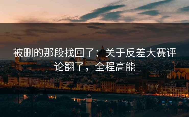 被删的那段找回了：关于反差大赛评论翻了，全程高能