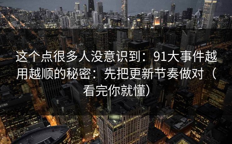 这个点很多人没意识到：91大事件越用越顺的秘密：先把更新节奏做对（看完你就懂）  第1张