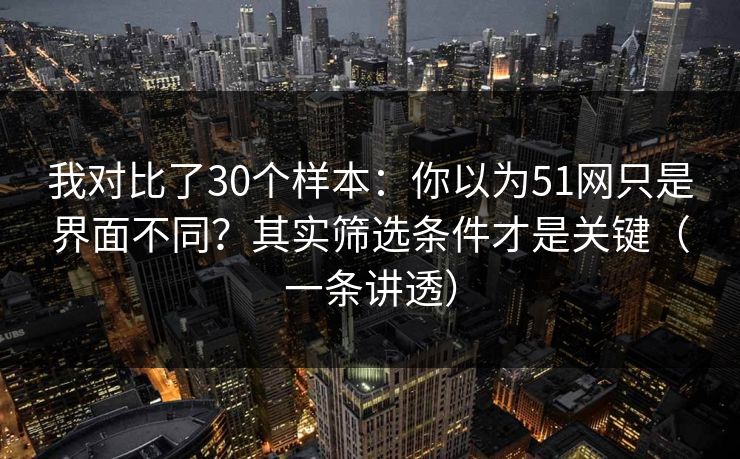 我对比了30个样本：你以为51网只是界面不同？其实筛选条件才是关键（一条讲透）