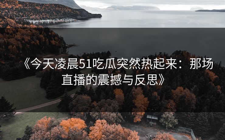《今天凌晨51吃瓜突然热起来：那场直播的震撼与反思》