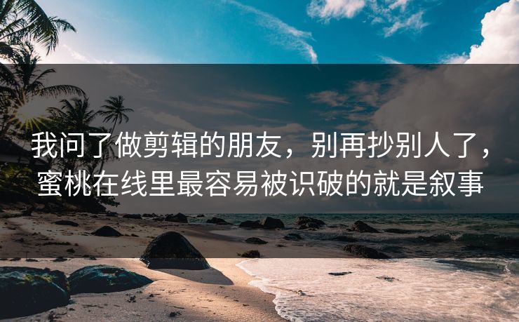 我问了做剪辑的朋友，别再抄别人了，蜜桃在线里最容易被识破的就是叙事  第1张