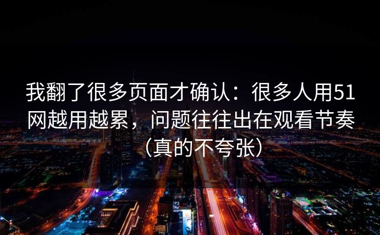 我翻了很多页面才确认：很多人用51网越用越累，问题往往出在观看节奏（真的不夸张）