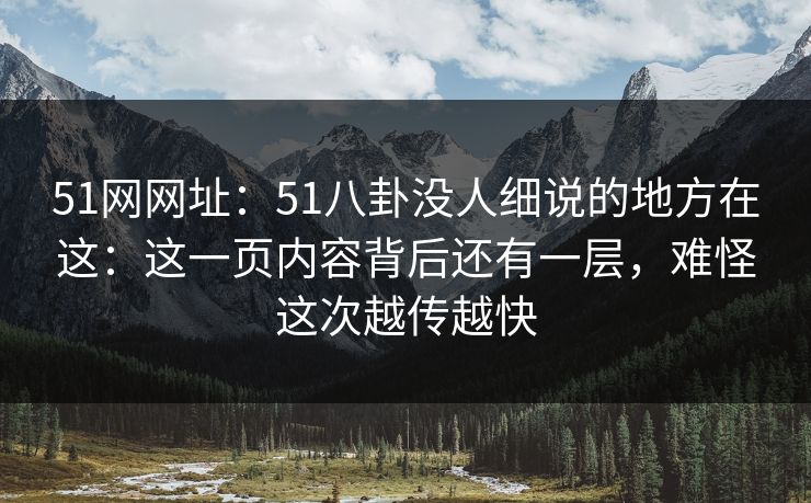 51网网址：51八卦没人细说的地方在这：这一页内容背后还有一层，难怪这次越传越快