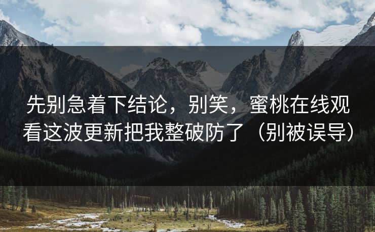 先别急着下结论，别笑，蜜桃在线观看这波更新把我整破防了（别被误导）