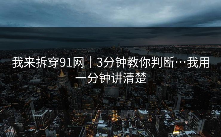 我来拆穿91网｜3分钟教你判断…我用一分钟讲清楚  第1张