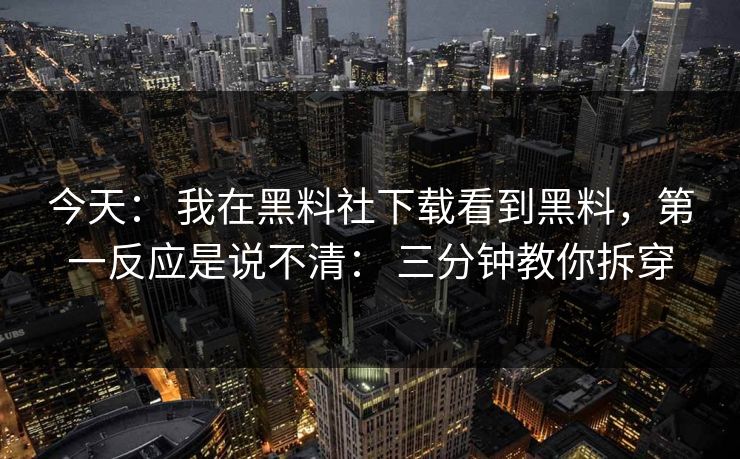 今天： 我在黑料社下载看到黑料，第一反应是说不清： 三分钟教你拆穿