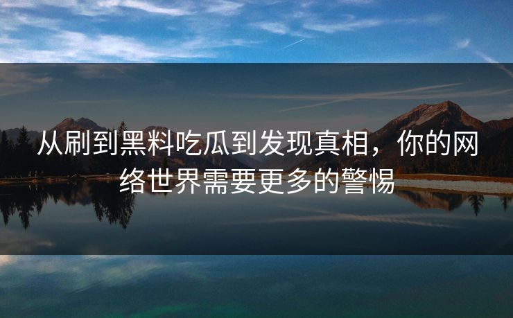 从刷到黑料吃瓜到发现真相，你的网络世界需要更多的警惕  第1张
