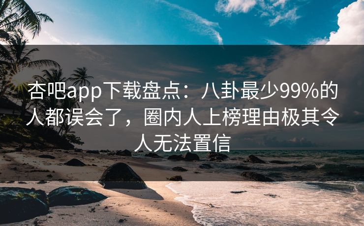 杏吧app下载盘点：八卦最少99%的人都误会了，圈内人上榜理由极其令人无法置信  第1张