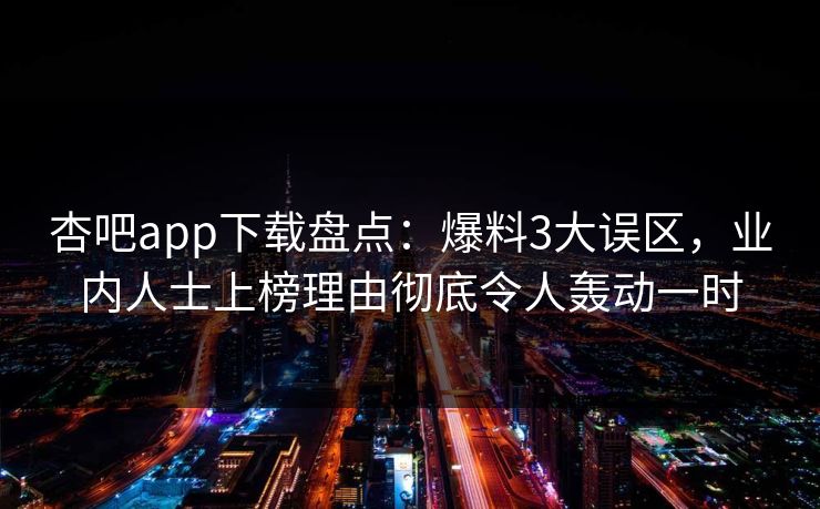杏吧app下载盘点：爆料3大误区，业内人士上榜理由彻底令人轰动一时  第1张