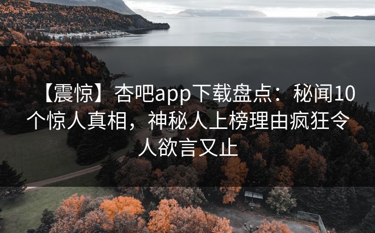 【震惊】杏吧app下载盘点：秘闻10个惊人真相，神秘人上榜理由疯狂令人欲言又止