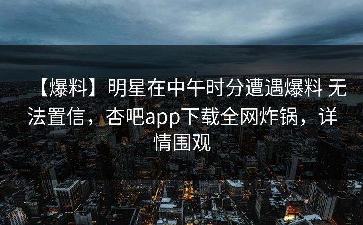 【爆料】明星在中午时分遭遇爆料 无法置信，杏吧app下载全网炸锅，详情围观