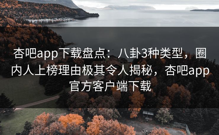 杏吧app下载盘点：八卦3种类型，圈内人上榜理由极其令人揭秘，杏吧app官方客户端下载