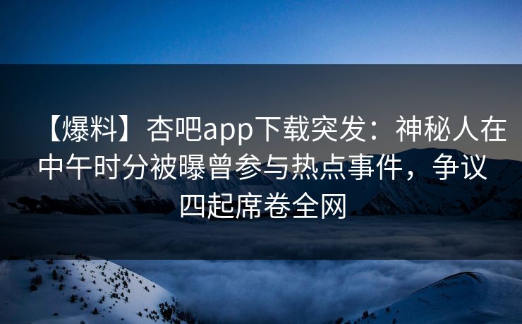 【爆料】杏吧app下载突发：神秘人在中午时分被曝曾参与热点事件，争议四起席卷全网  第1张