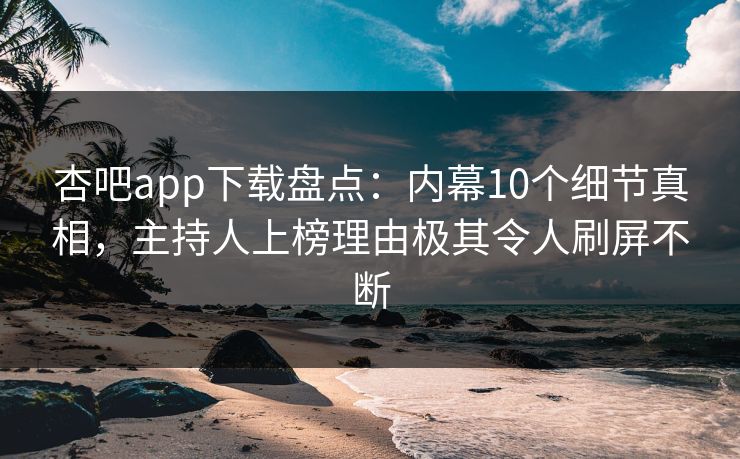 杏吧app下载盘点：内幕10个细节真相，主持人上榜理由极其令人刷屏不断  第1张