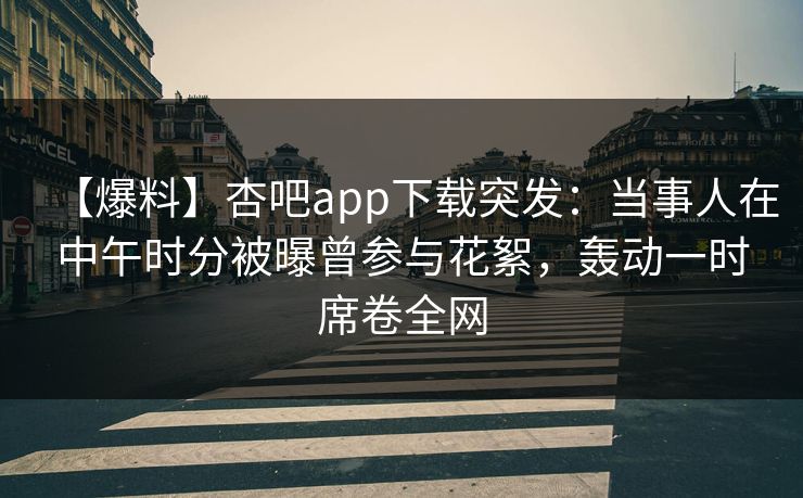 【爆料】杏吧app下载突发：当事人在中午时分被曝曾参与花絮，轰动一时席卷全网  第1张