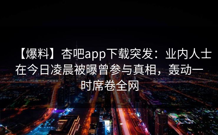 【爆料】杏吧app下载突发：业内人士在今日凌晨被曝曾参与真相，轰动一时席卷全网