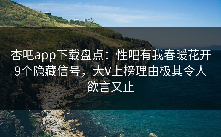 杏吧app下载盘点：性吧有我春暖花开9个隐藏信号，大V上榜理由极其令人欲言又止