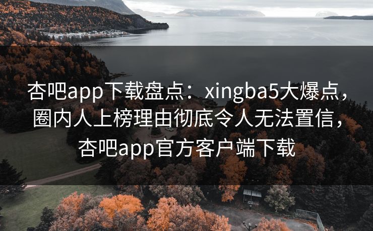 杏吧app下载盘点：xingba5大爆点，圈内人上榜理由彻底令人无法置信，杏吧app官方客户端下载