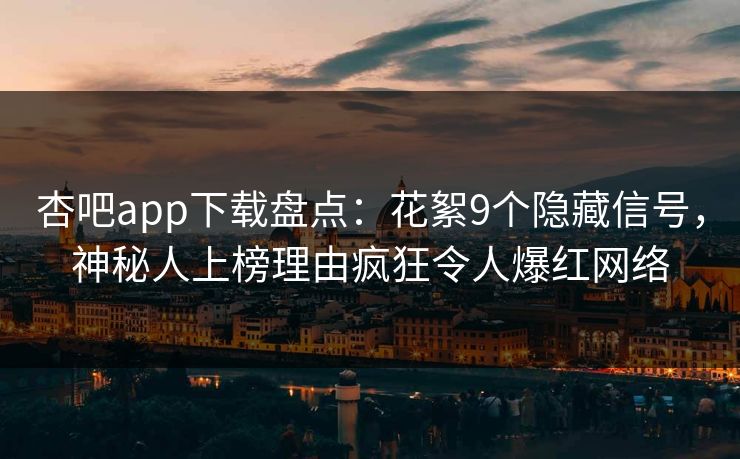 杏吧app下载盘点：花絮9个隐藏信号，神秘人上榜理由疯狂令人爆红网络