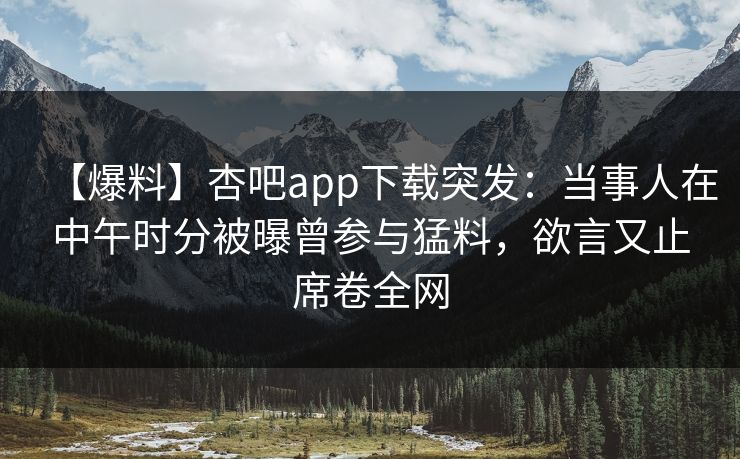 【爆料】杏吧app下载突发:当事人在中午时分被曝曾参与猛料,欲言又止席卷全网 第1张 【爆料】杏吧app下载突发:当事人在中午时分被曝曾参与猛料,欲言又止席卷全网 第1张