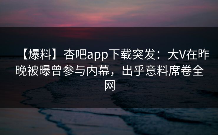 【爆料】杏吧app下载突发：大V在昨晚被曝曾参与内幕，出乎意料席卷全网