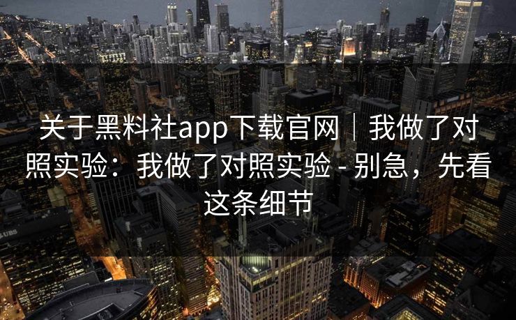 关于黑料社app下载官网｜我做了对照实验：我做了对照实验 - 别急，先看这条细节  第1张